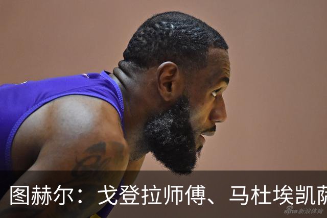 图赫尔：戈登拉师傅、马杜埃凯萨卡竞争很良性；想夺冠得赢西班牙