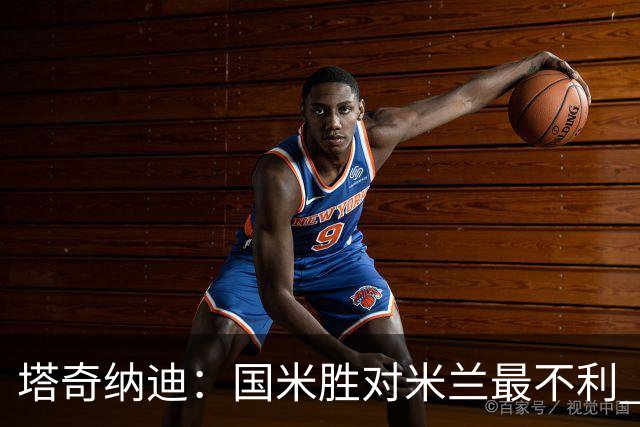 塔奇纳迪：国米胜对米兰最不利 两人将成胜负手