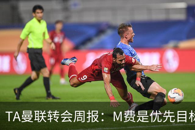 TA曼联转会周报：M费是优先目标，但曼联不愿匹配西汉姆要价